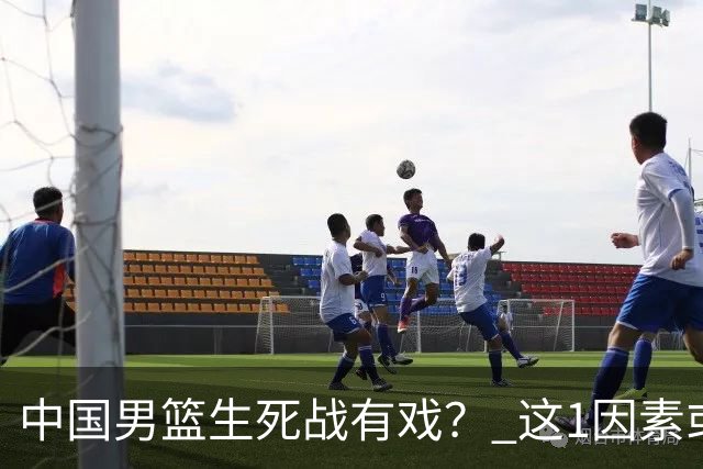 中国男篮生死战有戏？ 这1因素或成破局关键