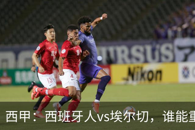 西甲：西班牙人vs埃尔切，谁能重返胜轨？